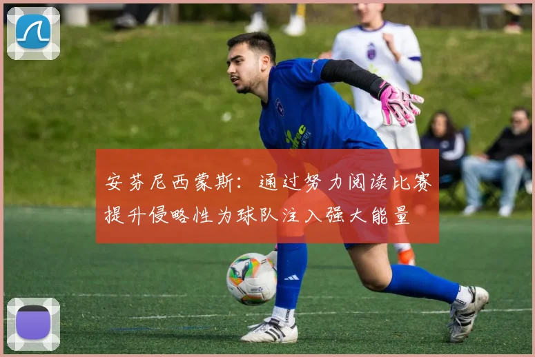 安芬尼西蒙斯：通过努力阅读比赛提升侵略性为球队注入强大能量