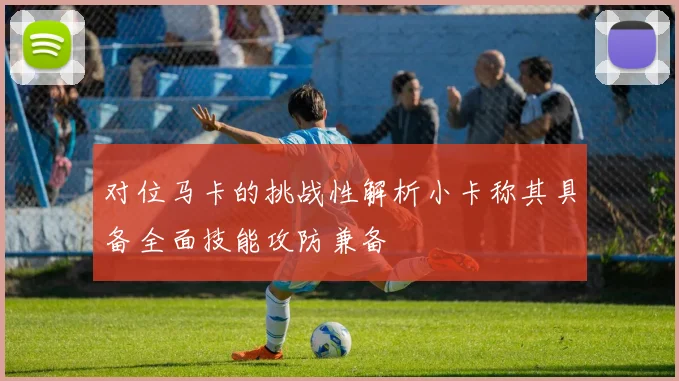 对位马卡的挑战性解析小卡称其具备全面技能攻防兼备