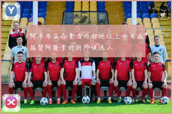阿韦洛亚在皇马内部地位上升或成接替阿隆索的新帅候选人