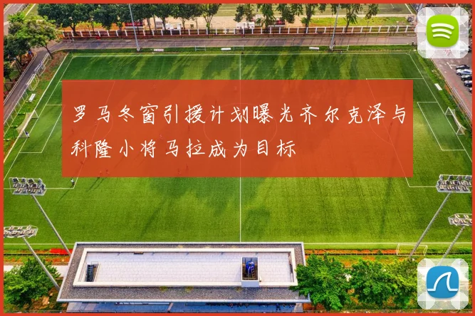 罗马冬窗引援计划曝光齐尔克泽与科隆小将马拉成为目标