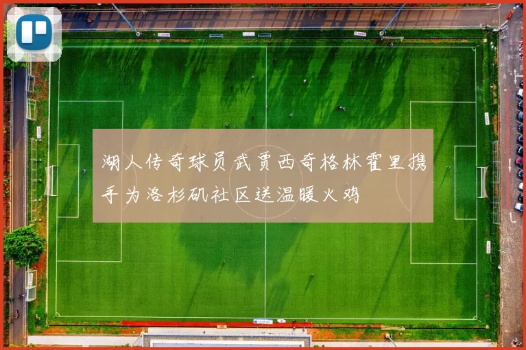 湖人传奇球员武贾西奇格林霍里携手为洛杉矶社区送温暖火鸡