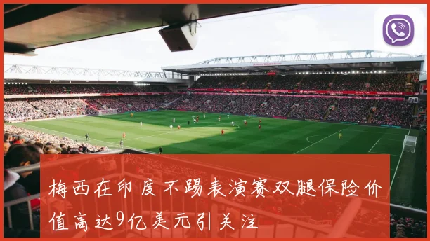梅西在印度不踢表演赛双腿保险价值高达9亿美元引关注