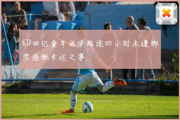 KD回忆童年放学路途四小时未遭绑架感慨幸运之事