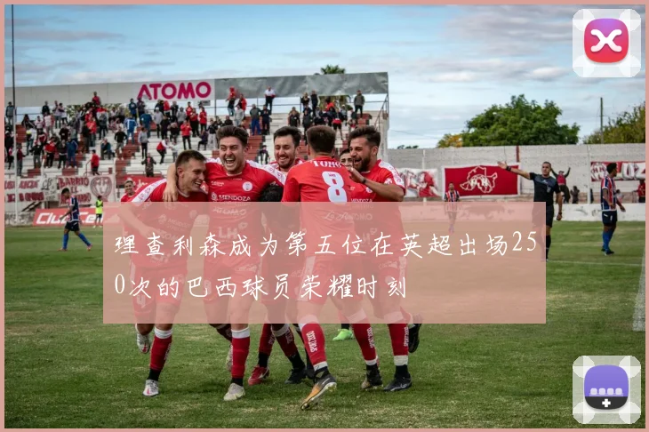 理查利森成为第五位在英超出场250次的巴西球员荣耀时刻