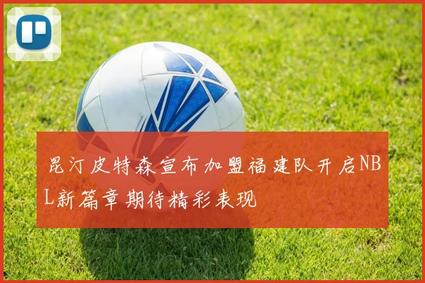 昆汀皮特森宣布加盟福建队开启NBL新篇章期待精彩表现