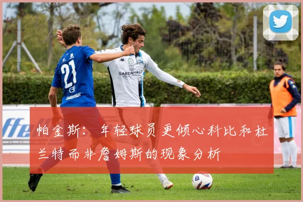 帕金斯：年轻球员更倾心科比和杜兰特而非詹姆斯的现象分析