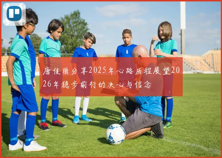 唐佳丽分享2025年心路历程展望2026年稳步前行的决心与信念