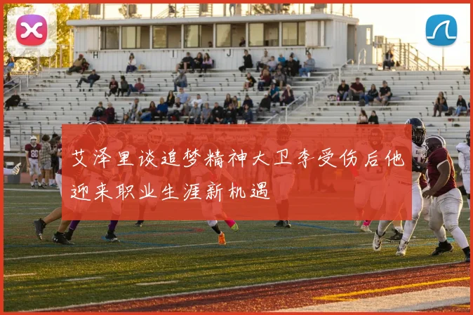 艾泽里谈追梦精神大卫李受伤后他迎来职业生涯新机遇