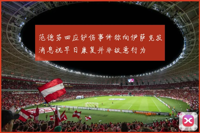 范德芬回应铲伤事件称向伊萨克发消息祝早日康复并非故意行为