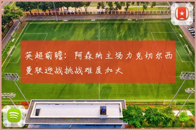 英超前瞻：阿森纳主场力克切尔西曼联迎战挑战难度加大