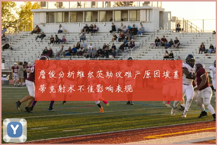 詹俊分析维尔茨助攻难产原因埃基蒂克射术不佳影响表现