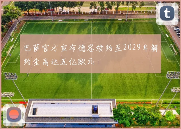 巴萨官方宣布德容续约至2029年解约金高达五亿欧元
