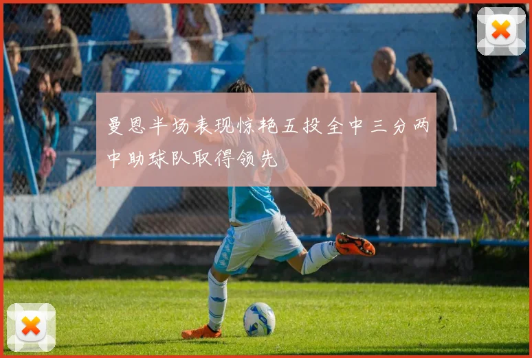 曼恩半场表现惊艳五投全中三分两中助球队取得领先