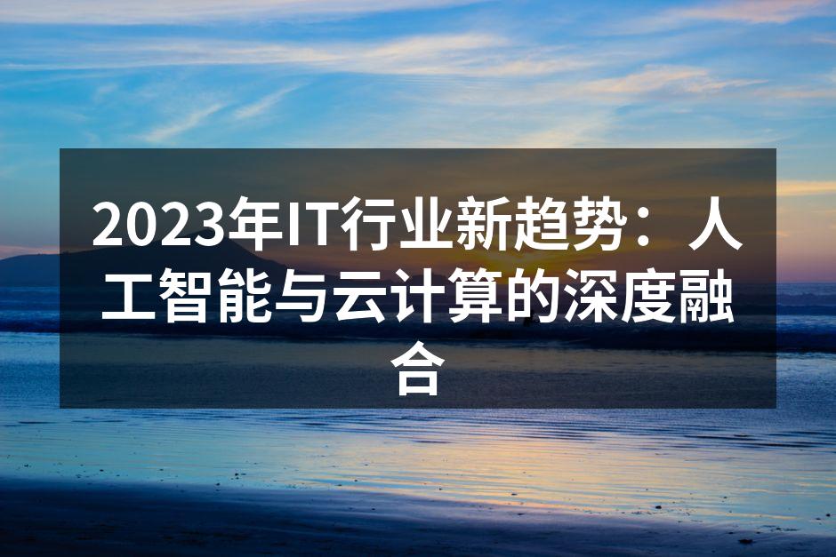 2023年IT行业新趋势:人工智能与云计算的深度融合